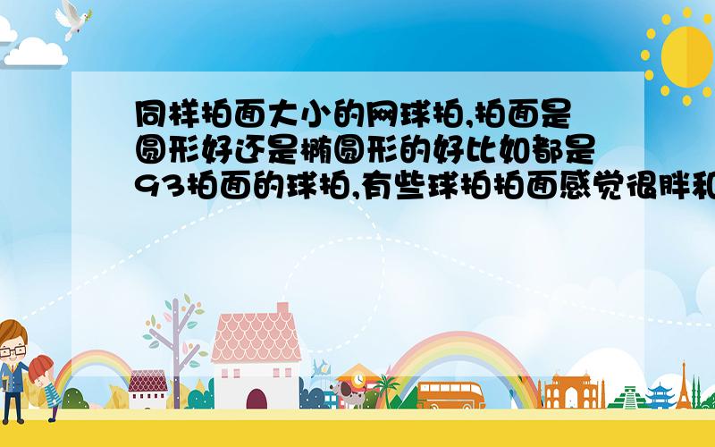 同样拍面大小的网球拍,拍面是圆形好还是椭圆形的好比如都是93拍面的球拍,有些球拍拍面感觉很胖和短,是圆形的,有的感觉很瘦和长,是椭圆形的,这两种形状各有什么优缺点,哪种形状的拍面