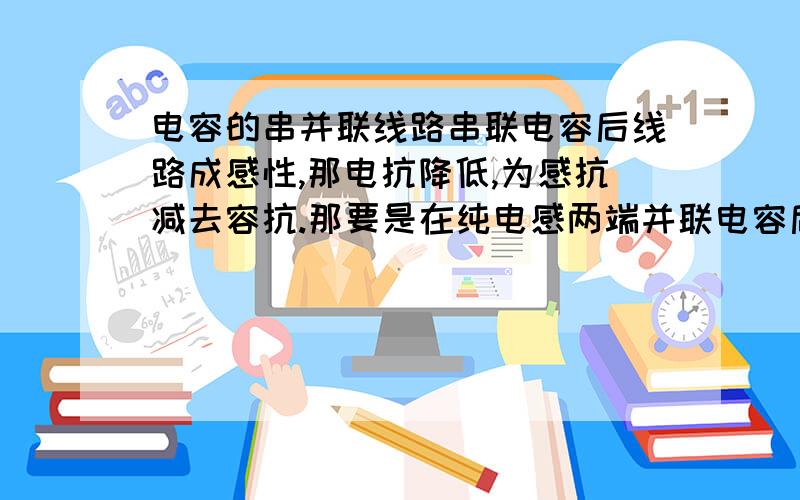 电容的串并联线路串联电容后线路成感性,那电抗降低,为感抗减去容抗.那要是在纯电感两端并联电容后,成感性.那感抗与只有电感时候相比变大变小?为什么?还有,在线路两端（电压不变）并