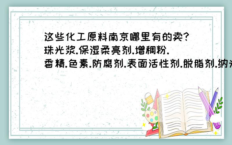 这些化工原料南京哪里有的卖?珠光浆.保湿柔亮剂.增稠粉.香精.色素.防腐剂.表面活性剂.脱脂剂.纳米除油乳化剂.高泡精.拉丝粉.