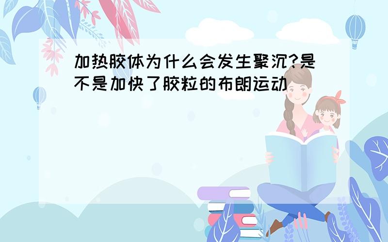 加热胶体为什么会发生聚沉?是不是加快了胶粒的布朗运动