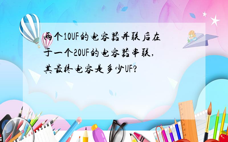 两个10UF的电容器并联后在于一个20UF的电容器串联,其最终电容是多少UF?