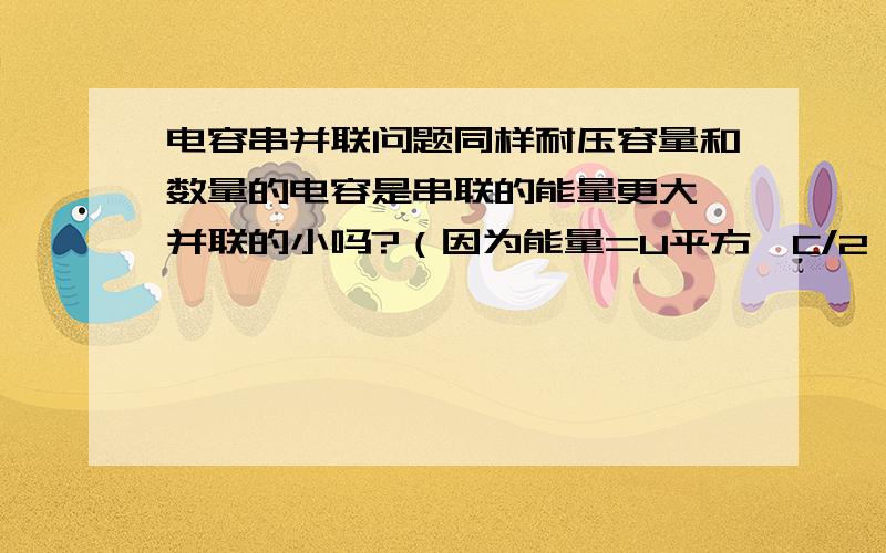 电容串并联问题同样耐压容量和数量的电容是串联的能量更大,并联的小吗?（因为能量=U平方*C/2,电压是平方的,电容只是直接乘进去的,所以串联后电压升高带来的能量提升是几何增长的,而并