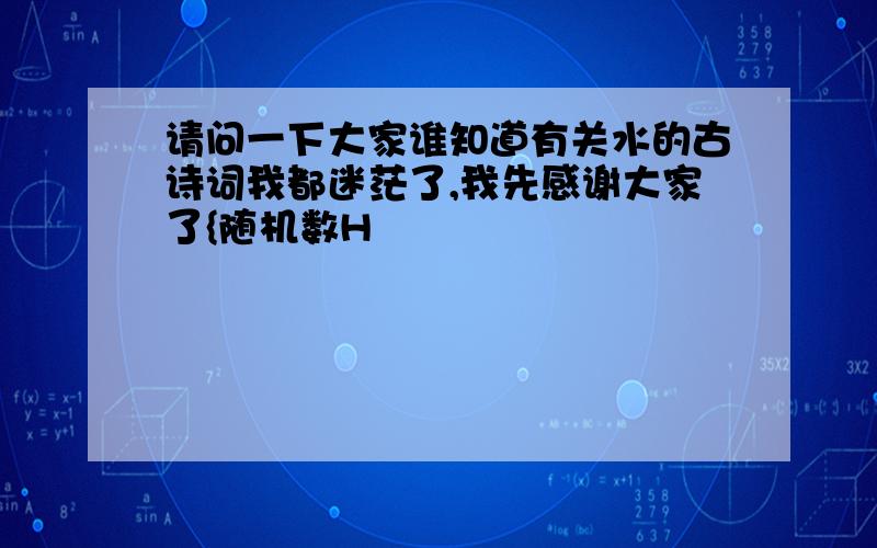 请问一下大家谁知道有关水的古诗词我都迷茫了,我先感谢大家了{随机数H