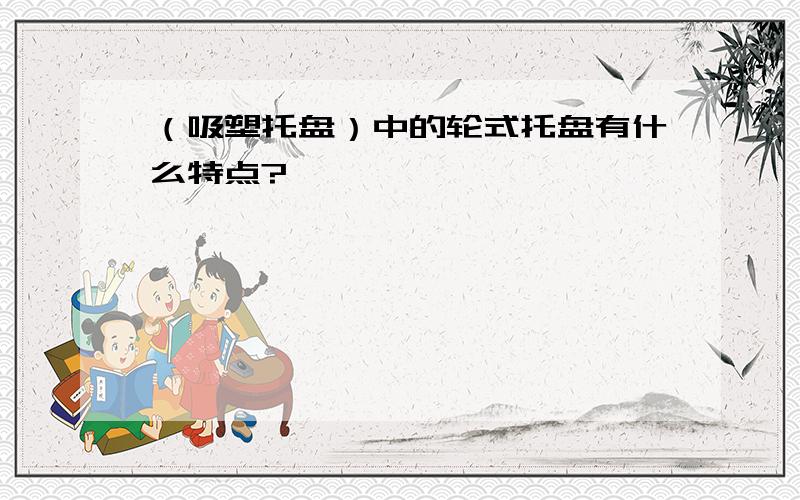 （吸塑托盘）中的轮式托盘有什么特点?