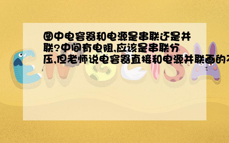 图中电容器和电源是串联还是并联?中间有电阻,应该是串联分压,但老师说电容器直接和电源并联画的不好,但还谁能看懂的惹