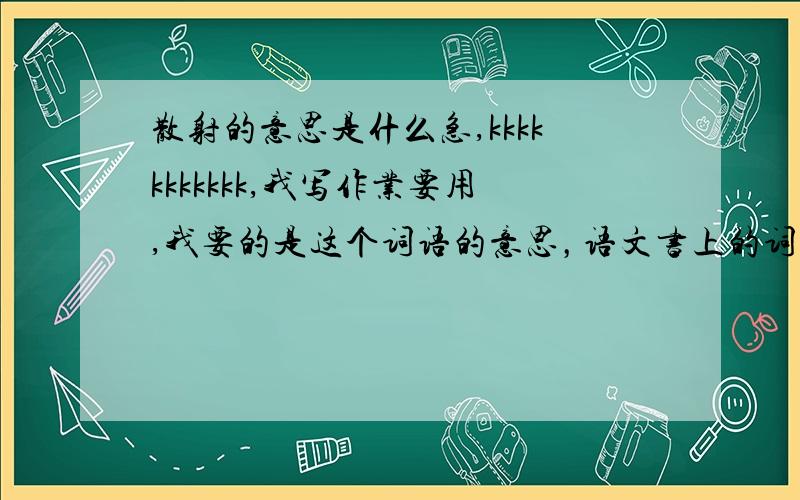 散射的意思是什么急,kkkkkkkkkkk,我写作业要用,我要的是这个词语的意思，语文书上的词