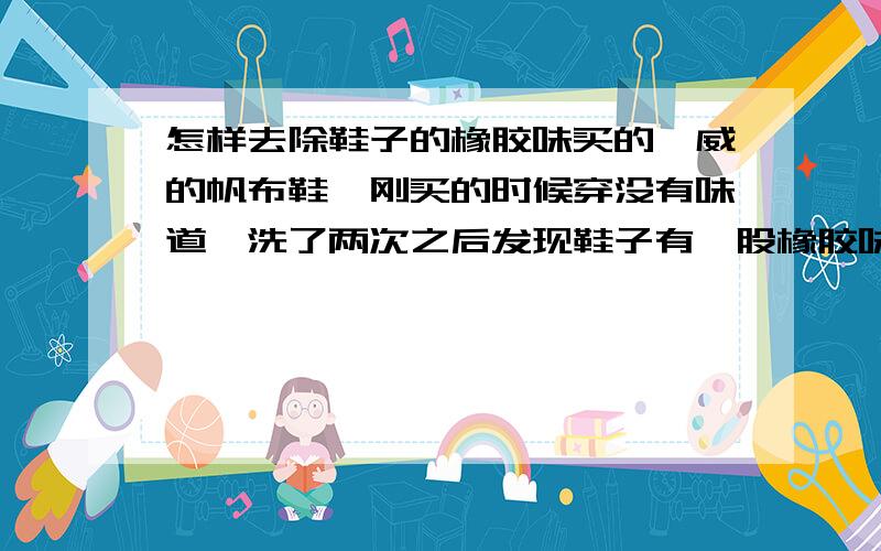 怎样去除鞋子的橡胶味买的匡威的帆布鞋,刚买的时候穿没有味道,洗了两次之后发现鞋子有一股橡胶味,麻烦大家支支招