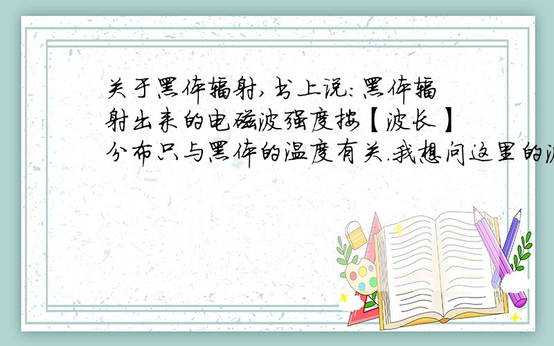 关于黑体辐射,书上说：黑体辐射出来的电磁波强度按【波长】分布只与黑体的温度有关.我想问这里的波长指什么?难道黑体一次可以辐射出许多种不同波长的电磁波?还是指黑体吸收的波的波