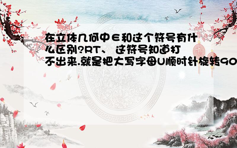 在立体几何中∈和这个符号有什么区别?RT、 这符号知道打不出来.就是把大写字母U顺时针旋转90度、也就是属于没有中间那一横.AB∈α 和 AB（符号）α 有什么区别?告诉我怎么区分·