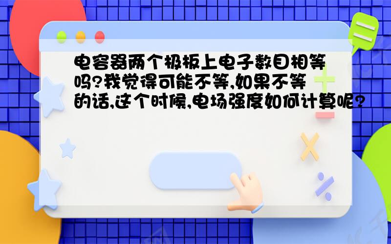 电容器两个极板上电子数目相等吗?我觉得可能不等,如果不等的话,这个时候,电场强度如何计算呢?