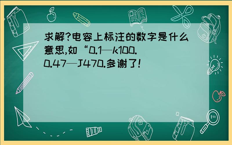 求解?电容上标注的数字是什么意思,如“0.1—k100.0.47—J470.多谢了!