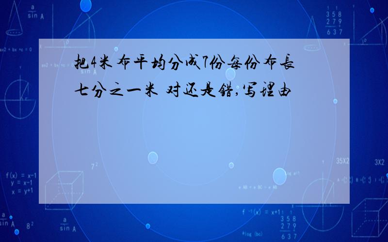 把4米布平均分成7份每份布长七分之一米 对还是错,写理由