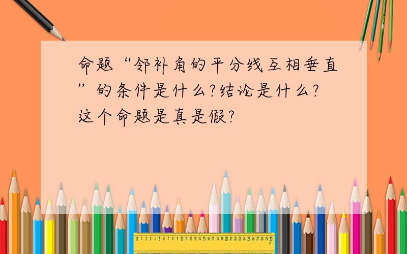 命题“邻补角的平分线互相垂直”的条件是什么?结论是什么?这个命题是真是假?