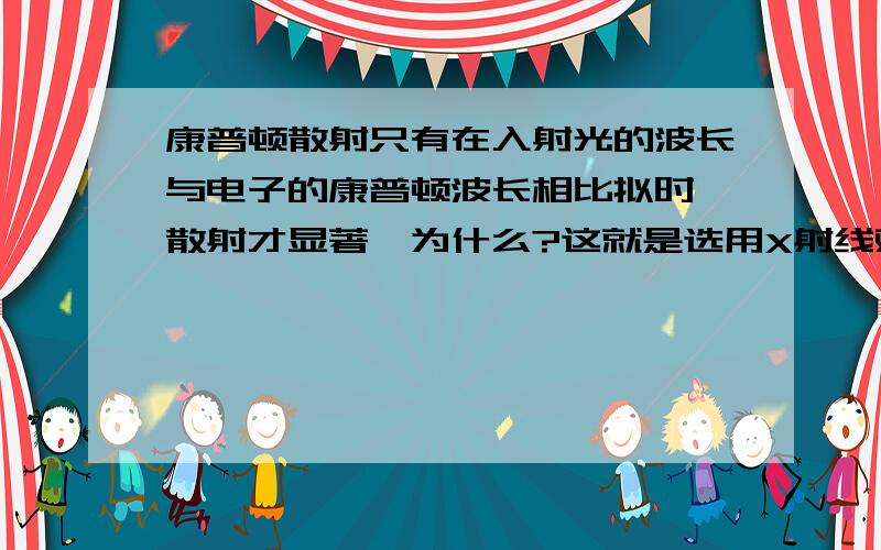 康普顿散射只有在入射光的波长与电子的康普顿波长相比拟时,散射才显著,为什么?这就是选用X射线观察康普顿效应的原因.而在光电效应中,入射光是可见光或紫外光,所以康普顿效应不明显讲