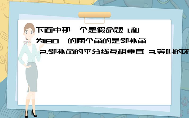 下面中那一个是假命题 1.和为180°的两个角的是邻补角 2.邻补角的平分线互相垂直 3.等叫的不补角等4.同一平面内垂直于同一直线的两条直线平行