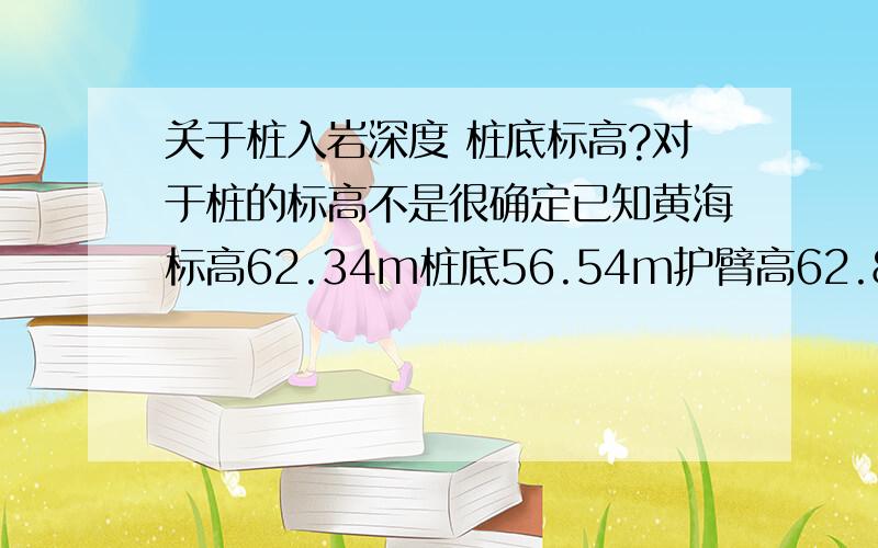 关于桩入岩深度 桩底标高?对于桩的标高不是很确定已知黄海标高62.34m桩底56.54m护臂高62.89m入岩0.5m桩身长度4.46m护臂长5.25m桩孔深度6.35m设计高程61m问：是人工挖孔桩的话,挖土高度为——砼桩