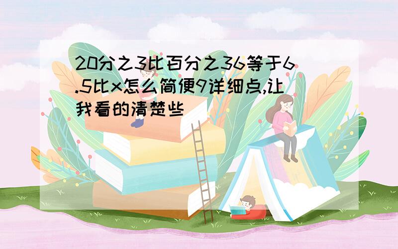 20分之3比百分之36等于6.5比x怎么简便9详细点,让我看的清楚些)