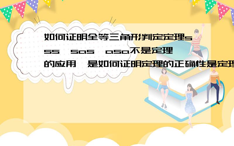 如何证明全等三角形判定定理sss,sas,asa不是定理的应用,是如何证明定理的正确性是定理，只不过初中生无法证明，也不需要证明