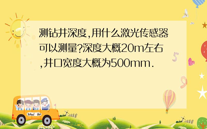 测钻井深度,用什么激光传感器可以测量?深度大概20m左右,井口宽度大概为500mm.