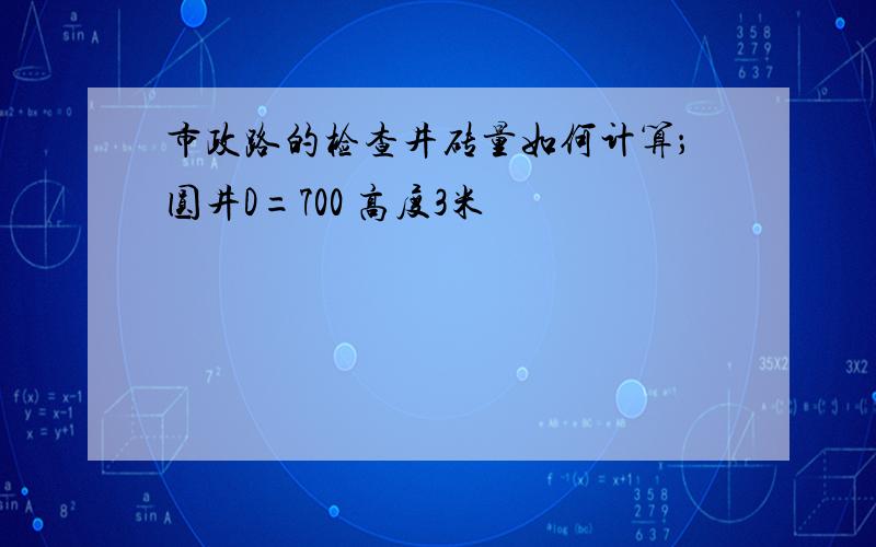 市政路的检查井砖量如何计算；圆井D=700 高度3米