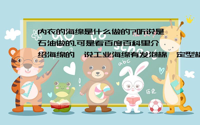 内衣的海绵是什么做的?听说是石油做的.可是看百度百科里介绍海绵的,说工业海绵有发泡棉、定型棉、橡胶棉、记忆棉……,但是也没有介绍哪种海绵是用来做内衣的?姐妹们说石油做的海绵,