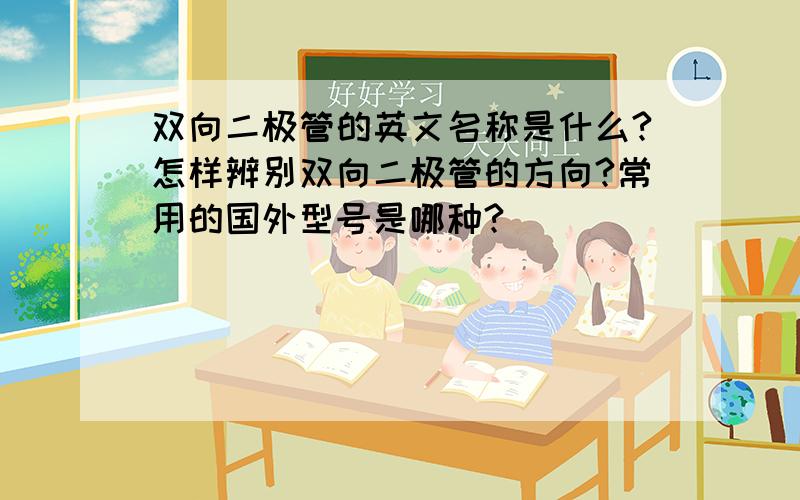 双向二极管的英文名称是什么?怎样辨别双向二极管的方向?常用的国外型号是哪种?