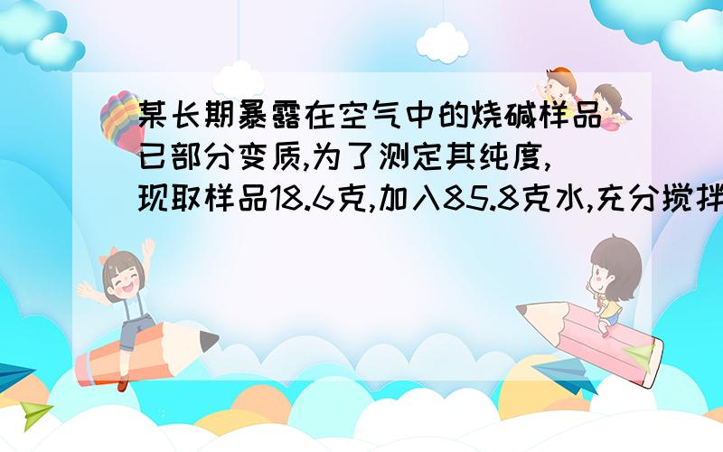 某长期暴露在空气中的烧碱样品已部分变质,为了测定其纯度,现取样品18.6克,加入85.8克水,充分搅拌至完全溶解,向所得溶液中滴加稀盐酸,滴加100克盐酸后才有气体生成,200克时生成气体4.4克.（