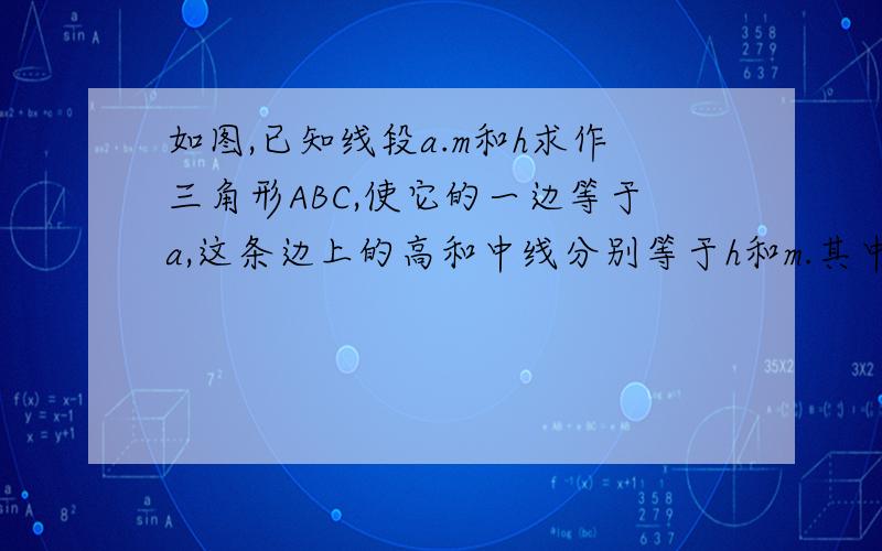 如图,已知线段a.m和h求作三角形ABC,使它的一边等于a,这条边上的高和中线分别等于h和m.其中a最长 ,h最短,