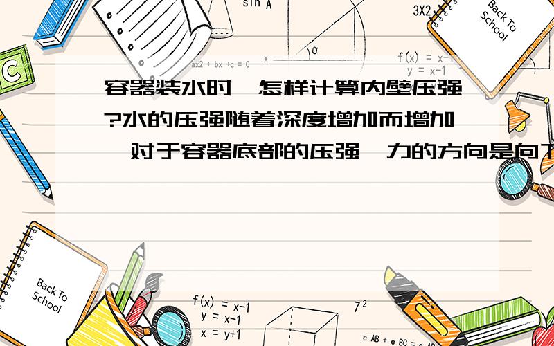 容器装水时,怎样计算内壁压强?水的压强随着深度增加而增加,对于容器底部的压强,力的方向是向下的,而对内壁的方向是向四周的.底部的压强可以用P=pgh来计算,但内壁的压强是怎么计算的呢?