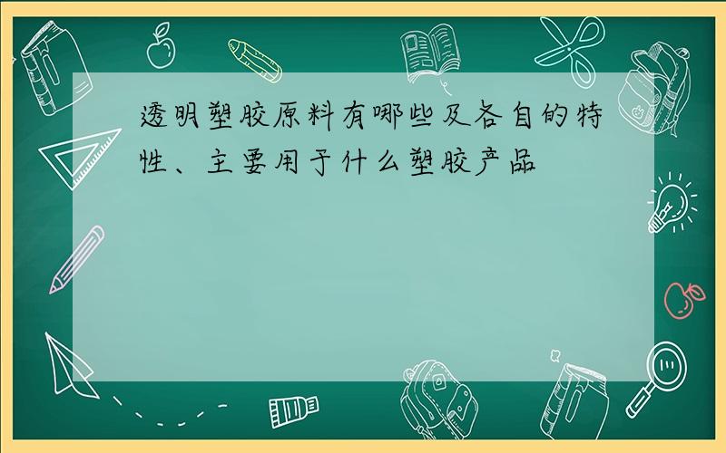 透明塑胶原料有哪些及各自的特性、主要用于什么塑胶产品