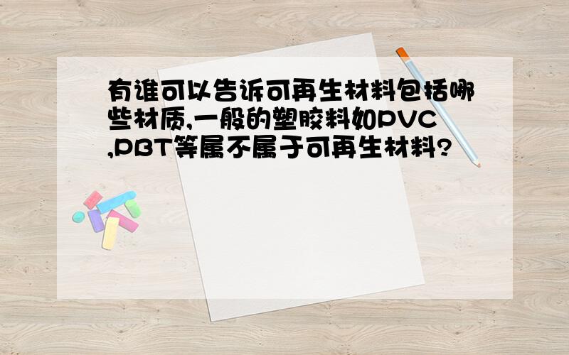 有谁可以告诉可再生材料包括哪些材质,一般的塑胶料如PVC,PBT等属不属于可再生材料?