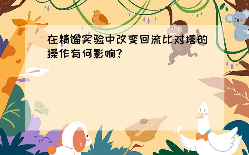 在精馏实验中改变回流比对塔的操作有何影响?