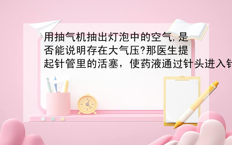 用抽气机抽出灯泡中的空气,是否能说明存在大气压?那医生提起针管里的活塞，使药液通过针头进入针管，又是否能证明呢？