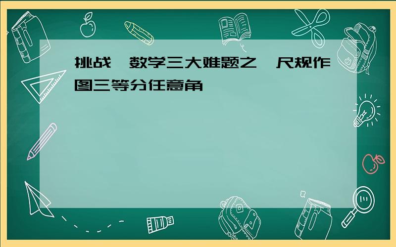 挑战《数学三大难题之一尺规作图三等分任意角》