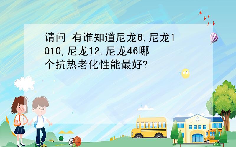 请问 有谁知道尼龙6,尼龙1010,尼龙12,尼龙46哪个抗热老化性能最好?