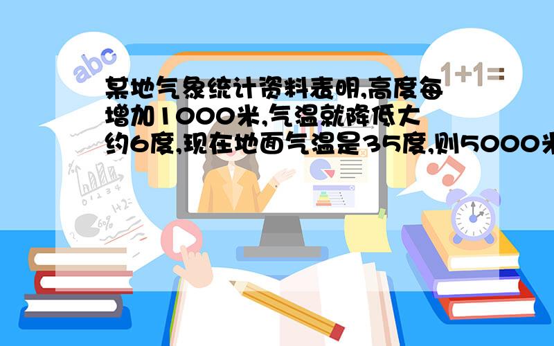 某地气象统计资料表明,高度每增加1000米,气温就降低大约6度,现在地面气温是35度,则5000米高空气温大约是多少?