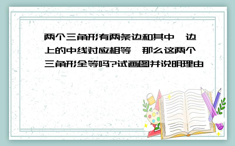 两个三角形有两条边和其中一边上的中线对应相等,那么这两个三角形全等吗?试画图并说明理由