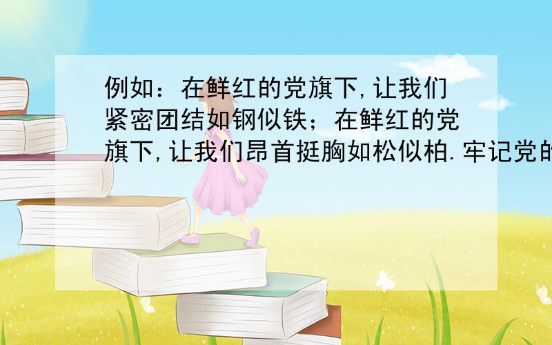 例如：在鲜红的党旗下,让我们紧密团结如钢似铁；在鲜红的党旗下,让我们昂首挺胸如松似柏.牢记党的教导,不忘艰苦岁月,用汗水和热血,为党旗续写新的一页!