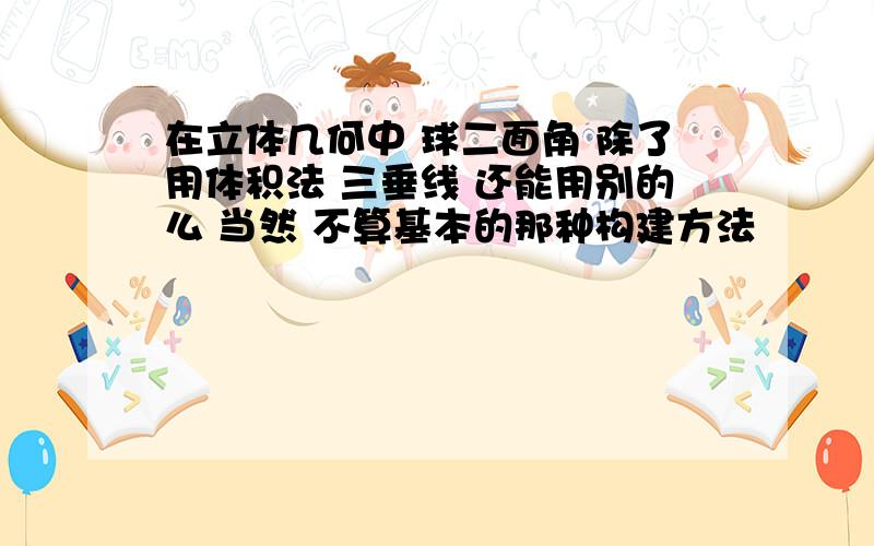 在立体几何中 球二面角 除了用体积法 三垂线 还能用别的么 当然 不算基本的那种构建方法