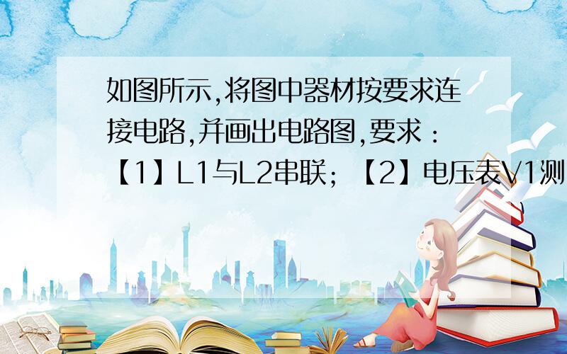 如图所示,将图中器材按要求连接电路,并画出电路图,要求：【1】L1与L2串联；【2】电压表V1测L1两端的电压,电压表V2测L1和L2的总电压.好了追100分 分多的是