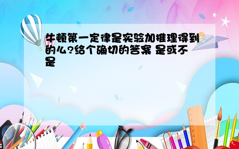 牛顿第一定律是实验加推理得到的么?给个确切的答案 是或不是