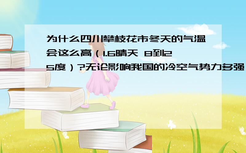 为什么四川攀枝花市冬天的气温会这么高（1.6晴天 8到25度）?无论影响我国的冷空气势力多强,它的最高气温呵呵!我越来越喜欢攀枝花市的冬天了!