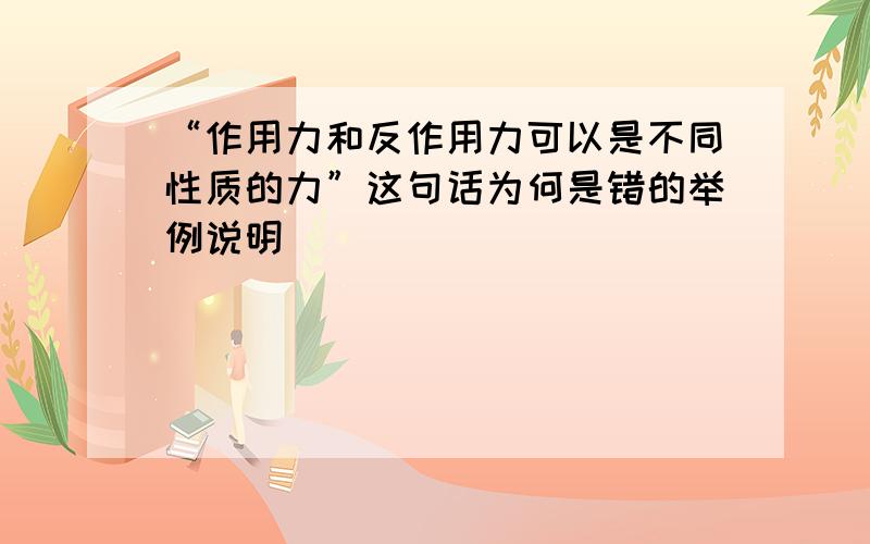 “作用力和反作用力可以是不同性质的力”这句话为何是错的举例说明``