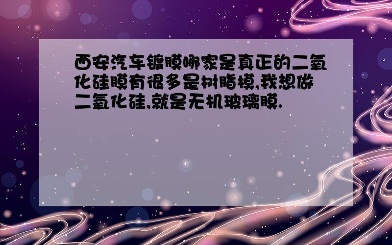 西安汽车镀膜哪家是真正的二氧化硅膜有很多是树脂模,我想做二氧化硅,就是无机玻璃膜.