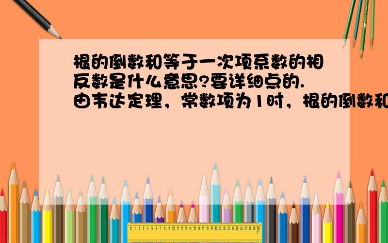 根的倒数和等于一次项系数的相反数是什么意思?要详细点的.由韦达定理，常数项为1时，根的倒数和＝一次项系数的相反数。有这一说法吗？