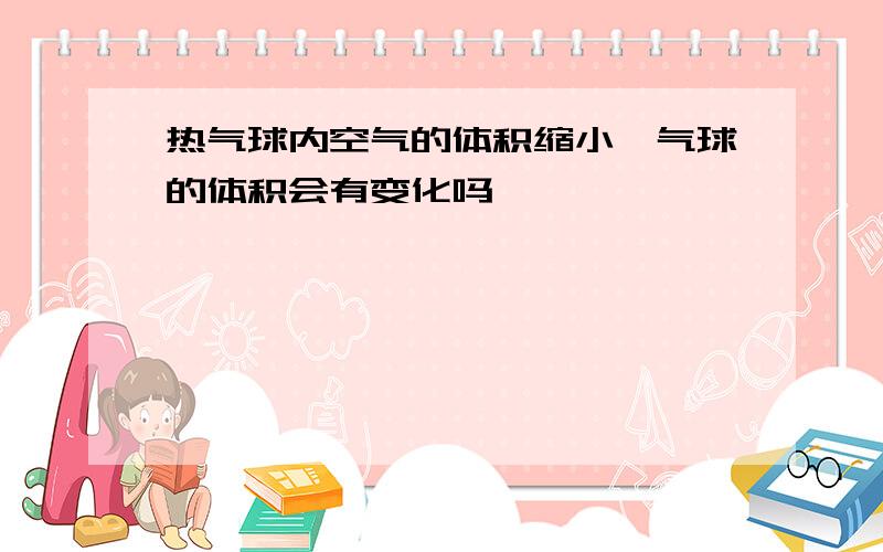 热气球内空气的体积缩小,气球的体积会有变化吗