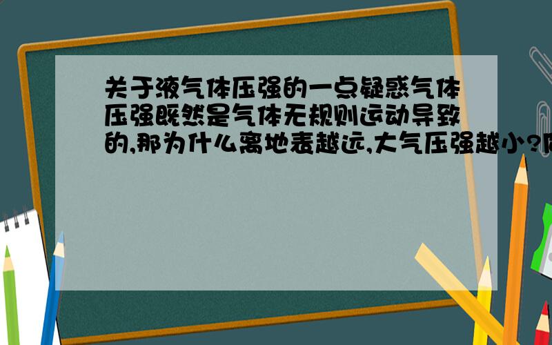 关于液气体压强的一点疑惑气体压强既然是气体无规则运动导致的,那为什么离地表越远,大气压强越小?同理,水的压强也是由于水分子的无规则运动才各个方向都有压强的,那为什么水越深,压