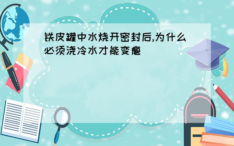 铁皮罐中水烧开密封后,为什么必须浇冷水才能变瘪