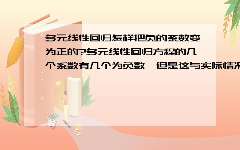 多元线性回归怎样把负的系数变为正的?多元线性回归方程的几个系数有几个为负数,但是这与实际情况不符.我用的是Matlab……