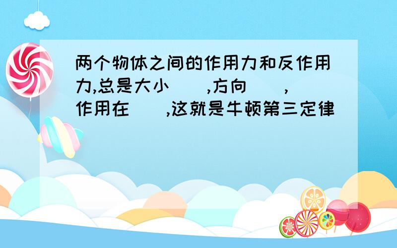 两个物体之间的作用力和反作用力,总是大小＿＿,方向＿＿,作用在＿＿,这就是牛顿第三定律